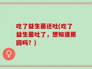 吃了益生菌还吐(吃了益生菌吐了，想知道原因吗？)
