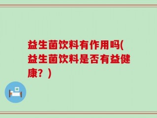 益生菌饮料有作用吗(益生菌饮料是否有益健康？)