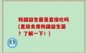 韩国益生菌是直接吃吗(直接食用韩国益生菌？了解一下！)