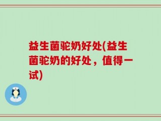 益生菌驼奶好处(益生菌驼奶的好处，值得一试)