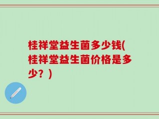桂祥堂益生菌多少钱(桂祥堂益生菌价格是多少？)