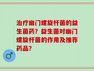 治疗幽门螺旋杆菌的益生菌药？益生菌对幽门螺旋杆菌的作用及推荐药品？