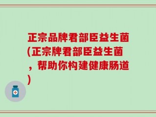 正宗品牌君部臣益生菌(正宗牌君部臣益生菌，帮助你构建健康肠道)
