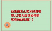 益生菌怎么买才好用呢婴儿(婴儿应该如何购买有效益生菌？)
