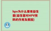hpv为什么要用益生菌(益生菌对HPV预防的作用及原因)