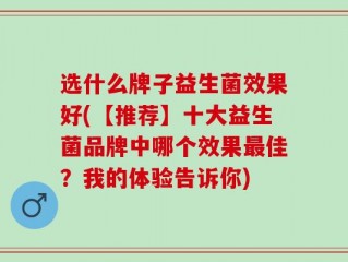 选什么牌子益生菌效果好(【推荐】十大益生菌品牌中哪个效果最佳？我的体验告诉你)