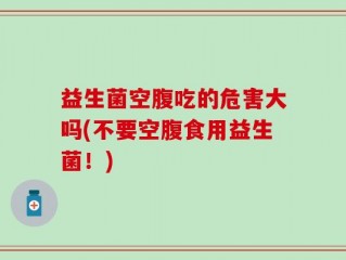 益生菌空腹吃的危害大吗(不要空腹食用益生菌！)