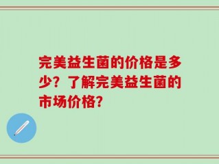 完美益生菌的价格是多少？了解完美益生菌的市场价格？