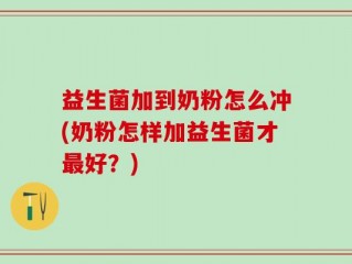 益生菌加到奶粉怎么冲(奶粉怎样加益生菌才最好？)