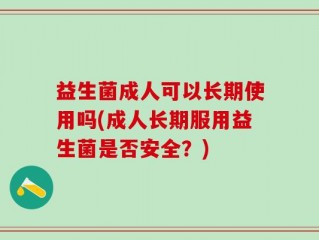 益生菌成人可以长期使用吗(成人长期服用益生菌是否安全？)