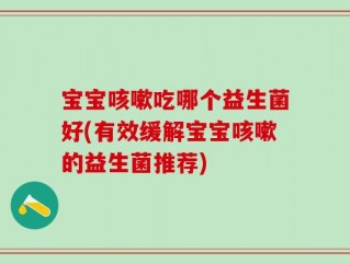 宝宝咳嗽吃哪个益生菌好(有效缓解宝宝咳嗽的益生菌推荐)