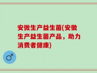安微生产益生菌(安徽生产益生菌产品，助力消费者健康)