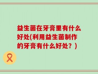 益生菌在牙膏里有什么好处(利用益生菌制作的牙膏有什么好处？)