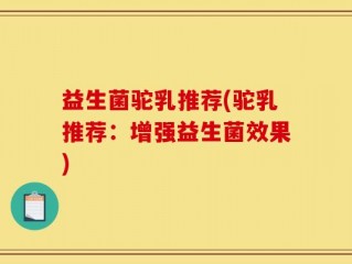 益生菌驼乳推荐(驼乳推荐：增强益生菌效果)