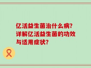 亿活益生菌治什么病？详解亿活益生菌的功效与适用症状？