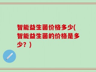 智能益生菌价格多少(智能益生菌的价格是多少？)