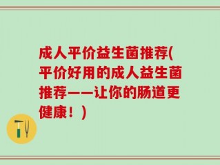 成人平价益生菌推荐(平价好用的成人益生菌推荐——让你的肠道更健康！)