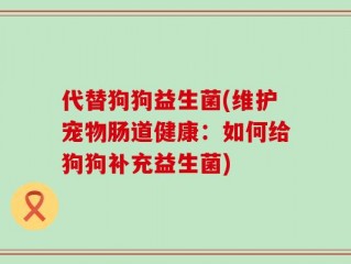代替狗狗益生菌(维护宠物肠道健康：如何给狗狗补充益生菌)