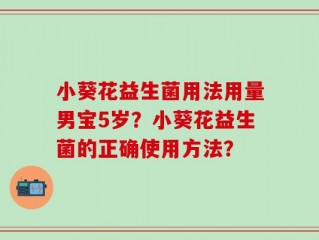 小葵花益生菌用法用量男宝5岁？小葵花益生菌的正确使用方法？