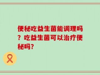 便秘吃益生菌能调理吗？吃益生菌可以治疗便秘吗？