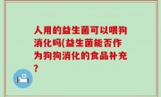人用的益生菌可以喂狗消化吗(益生菌能否作为狗狗消化的食品补充？