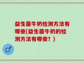 益生菌牛奶检测方法有哪些(益生菌牛奶的检测方法有哪些？)