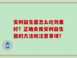 安利益生菌怎么吃效果好？正确食用安利益生菌的方法和注意事项？