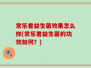 常乐君益生菌效果怎么样(常乐君益生菌的功效如何？)