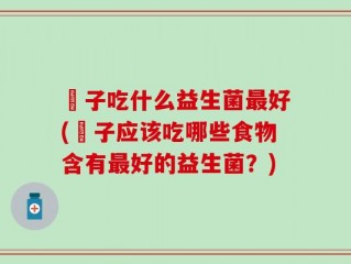 廋子吃什么益生菌最好(廋子应该吃哪些食物含有最好的益生菌？)