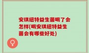 安琪纽特益生菌喝了会怎样(喝安琪纽特益生菌会有哪些好处)