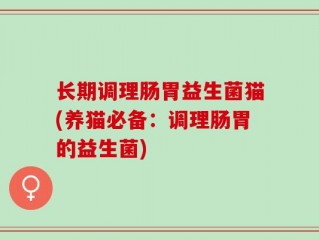 长期调理肠胃益生菌猫(养猫必备：调理肠胃的益生菌)