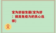 宝为舒益生菌(宝为舒：提高免疫力的良心选择)