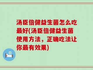 汤臣倍健益生菌怎么吃最好(汤臣倍健益生菌使用方法，正确吃法让你最有效果)