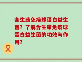 合生康免疫球蛋白益生菌？了解合生康免疫球蛋白益生菌的功效与作用？