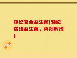 轻妃复合益生菌(轻妃搭档益生菌，再创辉煌)