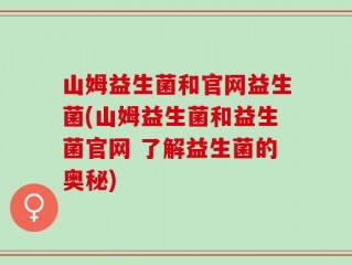 山姆益生菌和官网益生菌(山姆益生菌和益生菌官网 了解益生菌的奥秘)