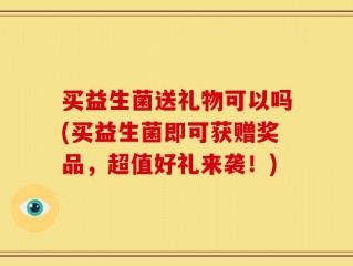 买益生菌送礼物可以吗(买益生菌即可获赠奖品，超值好礼来袭！)
