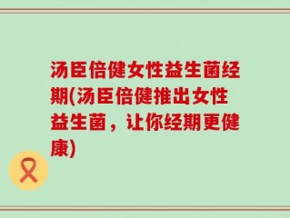汤臣倍健女性益生菌经期(汤臣倍健推出女性益生菌，让你经期更健康)