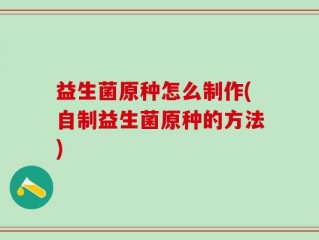 益生菌原种怎么制作(自制益生菌原种的方法)