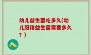 幼儿益生菌吃多久(幼儿服用益生菌需要多久？)