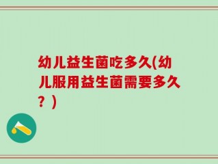 幼儿益生菌吃多久(幼儿服用益生菌需要多久？)