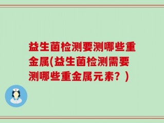 益生菌检测要测哪些重金属(益生菌检测需要测哪些重金属元素？)