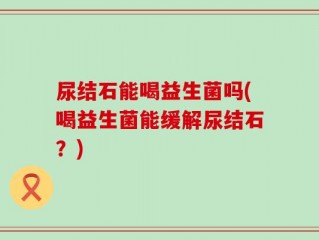 尿结石能喝益生菌吗(喝益生菌能缓解尿结石？)