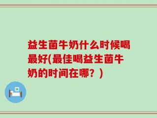 益生菌牛奶什么时候喝最好(最佳喝益生菌牛奶的时间在哪？)