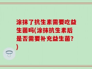 涂抹了抗生素需要吃益生菌吗(涂抹抗生素后是否需要补充益生菌？)