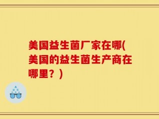 美国益生菌厂家在哪(美国的益生菌生产商在哪里？)