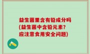 益生菌里含有铅成分吗(益生菌中含铅元素？应注意食用安全问题)