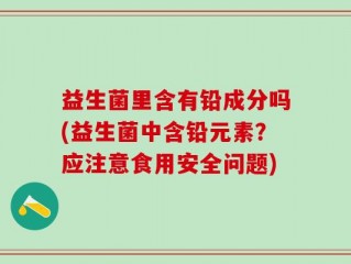 益生菌里含有铅成分吗(益生菌中含铅元素？应注意食用安全问题)