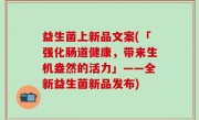 益生菌上新品文案(「强化肠道健康，带来生机盎然的活力」——全新益生菌新品发布)