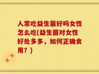 人常吃益生菌好吗女性怎么吃(益生菌对女性好处多多，如何正确食用？)
